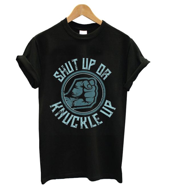 Shut Up Or Knuckle Up T-Shirt